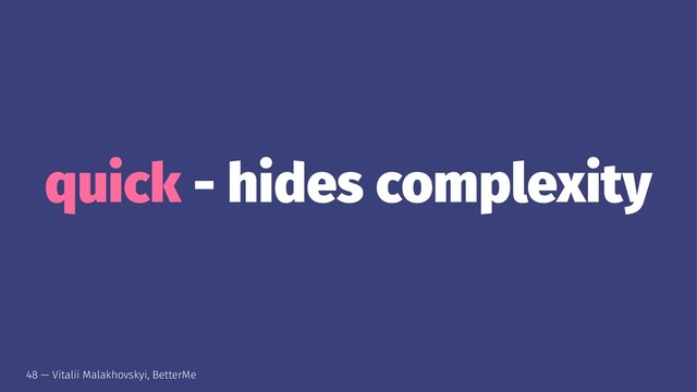 quick - hides complexity
48 — Vitalii Malakhovskyi, BetterMe
