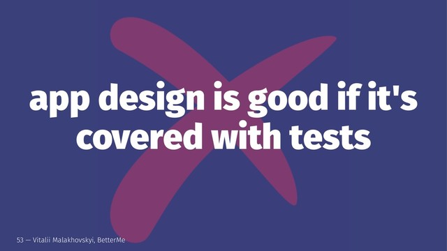 app design is good if it's
covered with tests
53 — Vitalii Malakhovskyi, BetterMe
