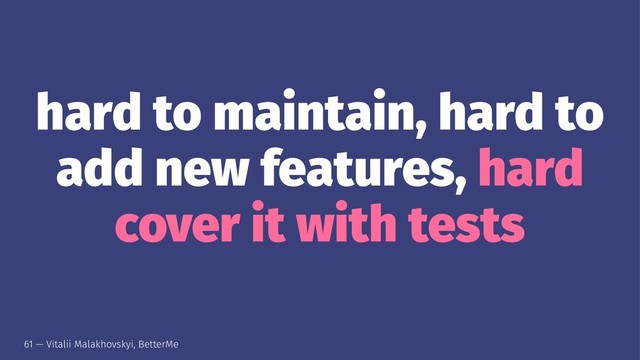 hard to maintain, hard to
add new features, hard
cover it with tests
61 — Vitalii Malakhovskyi, BetterMe
