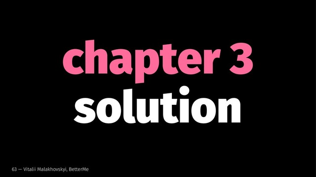 chapter 3
solution
63 — Vitalii Malakhovskyi, BetterMe
