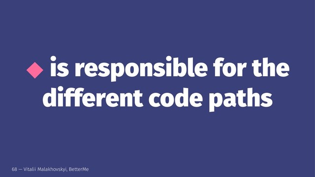 ⬥ is responsible for the
different code paths
68 — Vitalii Malakhovskyi, BetterMe

