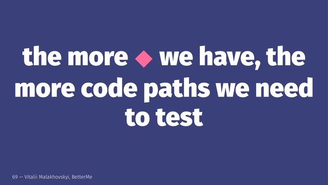 the more ⬥ we have, the
more code paths we need
to test
69 — Vitalii Malakhovskyi, BetterMe
