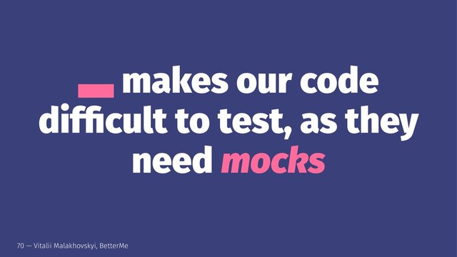 ̄ makes our code
difﬁcult to test, as they
need mocks
70 — Vitalii Malakhovskyi, BetterMe
