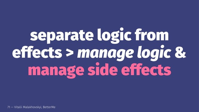 separate logic from
effects > manage logic &
manage side effects
71 — Vitalii Malakhovskyi, BetterMe
