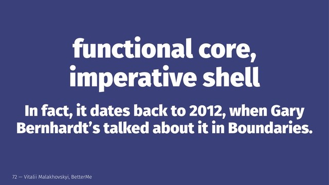 functional core,
imperative shell
In fact, it dates back to 2012, when Gary
Bernhardt’s talked about it in Boundaries.
72 — Vitalii Malakhovskyi, BetterMe
