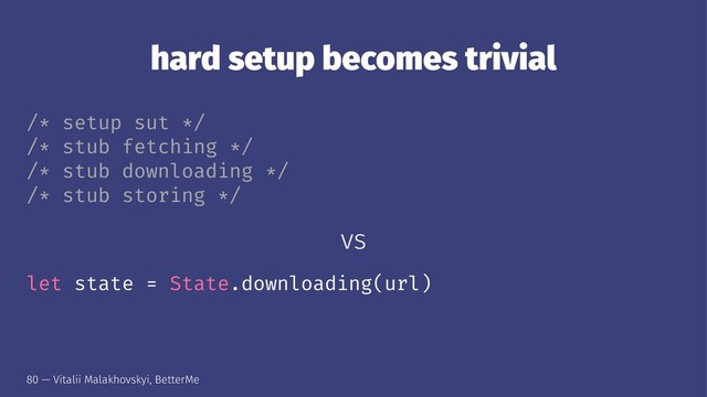 hard setup becomes trivial
/* setup sut */
/* stub fetching */
/* stub downloading */
/* stub storing */
vs
let state = State.downloading(url)
80 — Vitalii Malakhovskyi, BetterMe

