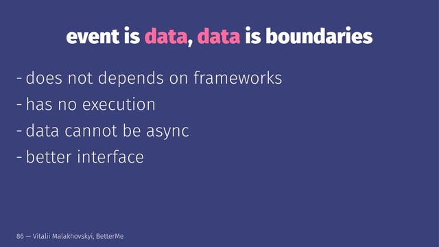 event is data, data is boundaries
- does not depends on frameworks
- has no execution
- data cannot be async
- better interface
86 — Vitalii Malakhovskyi, BetterMe
