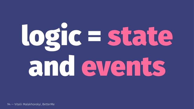 logic = state
and events
94 — Vitalii Malakhovskyi, BetterMe
