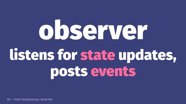 observer
listens for state updates,
posts events
98 — Vitalii Malakhovskyi, BetterMe
