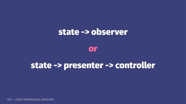 state -> observer
or
state -> presenter -> controller
100 — Vitalii Malakhovskyi, BetterMe
