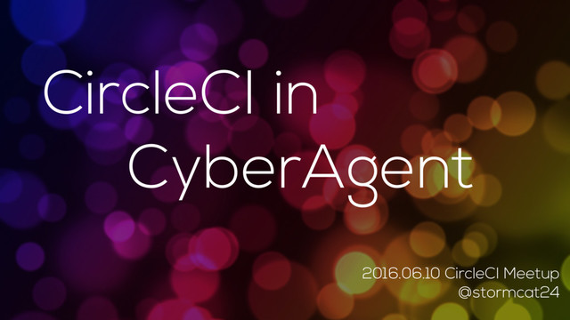 CircleCI in
CyberAgent
2016.06.10 CircleCI Meetup
@stormcat24
