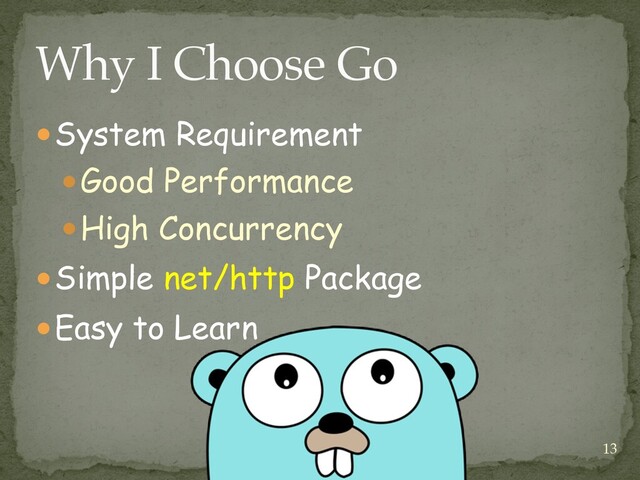 ●System Requirement


●Good Performance


●High Concurrency


●Simple net/http Package


●Easy to Learn
Why I Choose Go
13
