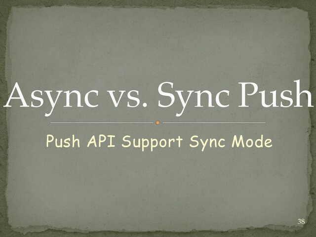 Push API Support Sync Mode
Async vs. Sync Push
38
