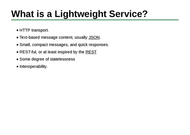 What is a Lightweight Service?
HTTP transport.
Text-based message content, usually JSON.
Small, compact messages, and quick responses.
REST-ful, or at least inspired by the REST
Some degree of statelessness
Interoperability.
