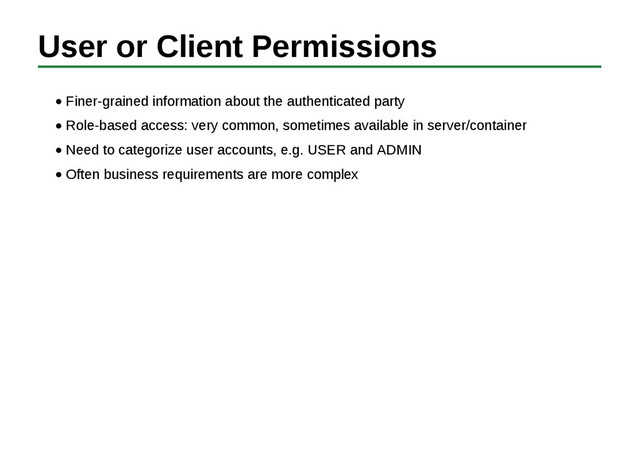 User or Client Permissions
Finer-grained information about the authenticated party
Role-based access: very common, sometimes available in server/container
Need to categorize user accounts, e.g. USER and ADMIN
Often business requirements are more complex
