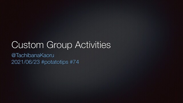 Custom Group Activities
@TachibanaKaoru


2021/06/23 #potatotips #74
