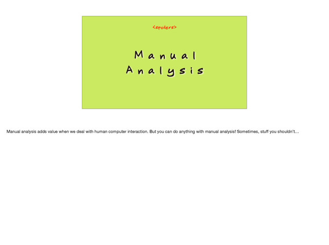M a n u a l
A n a l y s i s

Manual analysis adds value when we deal with human computer interaction. But you can do anything with manual analysis! Sometimes, stuﬀ you shouldn’t…
