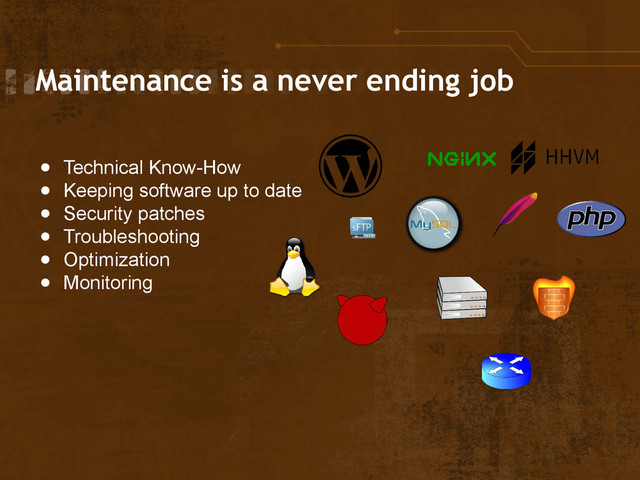 Maintenance is a never ending job
● Technical Know-How
● Keeping software up to date
● Security patches
● Troubleshooting
● Optimization
● Monitoring

