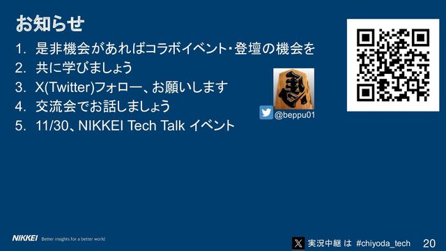 実況中継 は #chiyoda_tech
1. 是非機会があればコラボイベント・登壇の機会を
2. 共に学びましょう
3. X(Twitter)フォロー、お願いします
4. 交流会でお話しましょう
5. 11/30、NIKKEI Tech Talk イベント
お知らせ
20
@beppu01
