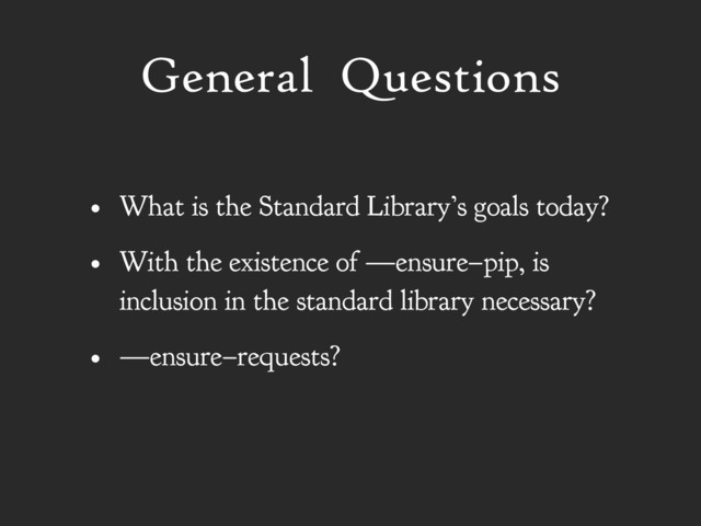 General Questions
• What is the Standard Library’s goals today?
• With the existence of —ensure–pip, is
inclusion in the standard library necessary?
• —ensure–requests?
