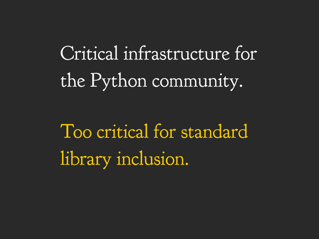 Critical infrastructure for
the Python community.
Too critical for standard
library inclusion.
