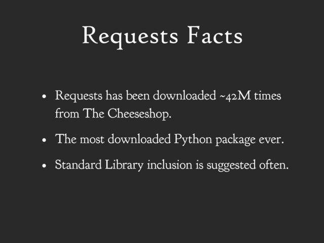 Requests Facts
• Requests has been downloaded ~42M times
from The Cheeseshop.
• The most downloaded Python package ever.
• Standard Library inclusion is suggested often.
