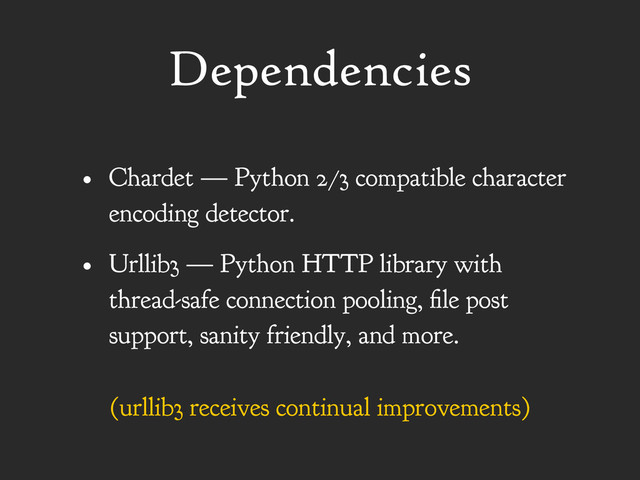 Dependencies
• Chardet — Python 2/3 compatible character
encoding detector.
• Urllib3 — Python HTTP library with
thread-safe connection pooling, file post
support, sanity friendly, and more.
(urllib3 receives continual improvements)
