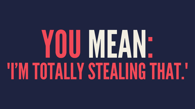 YOU MEAN:
"I'M TOTALLY STEALING THAT."
