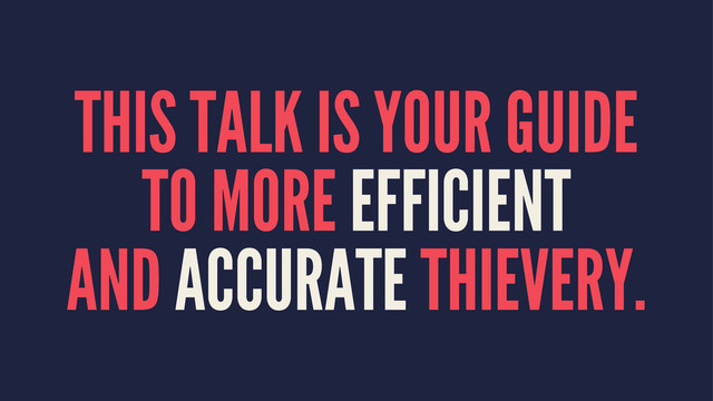 THIS TALK IS YOUR GUIDE
TO MORE EFFICIENT
AND ACCURATE THIEVERY.
