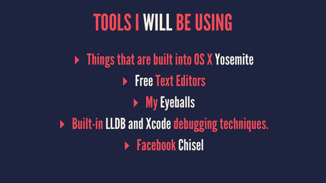 TOOLS I WILL BE USING
▸ Things that are built into OS X Yosemite
▸ Free Text Editors
▸ My Eyeballs
▸ Built-in LLDB and Xcode debugging techniques.
▸ Facebook Chisel
