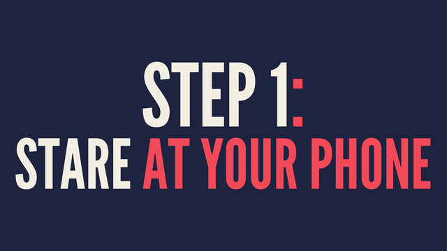 STEP 1:
STARE AT YOUR PHONE
