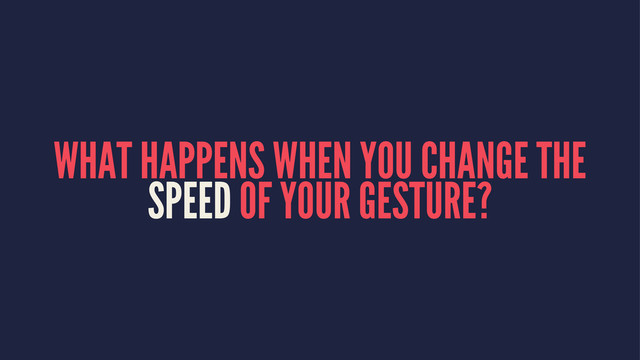 WHAT HAPPENS WHEN YOU CHANGE THE
SPEED OF YOUR GESTURE?
