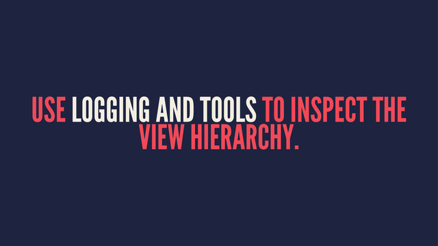 USE LOGGING AND TOOLS TO INSPECT THE
VIEW HIERARCHY.
