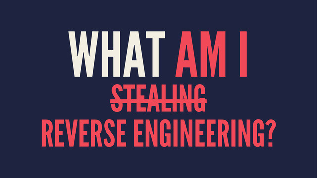 WHAT AM I
STEALING
REVERSE ENGINEERING?
