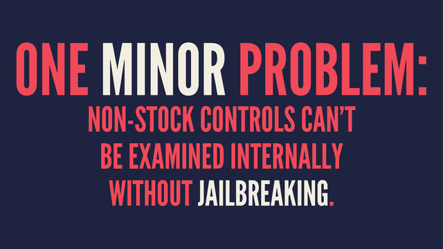 ONE MINOR PROBLEM:
NON-STOCK CONTROLS CAN'T
BE EXAMINED INTERNALLY
WITHOUT JAILBREAKING.
