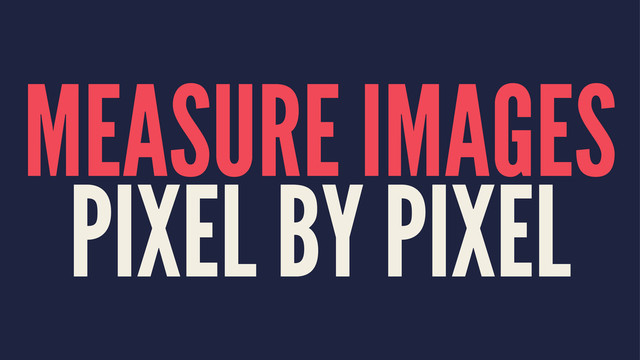 MEASURE IMAGES
PIXEL BY PIXEL
