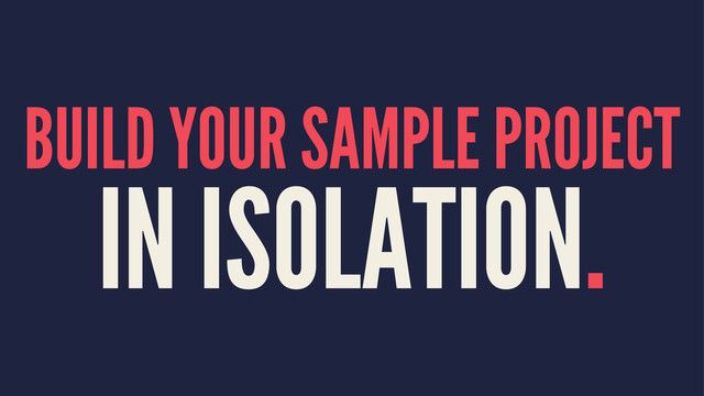 BUILD YOUR SAMPLE PROJECT
IN ISOLATION.
