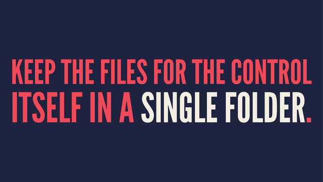 KEEP THE FILES FOR THE CONTROL
ITSELF IN A SINGLE FOLDER.
