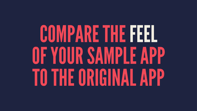 COMPARE THE FEEL
OF YOUR SAMPLE APP
TO THE ORIGINAL APP
