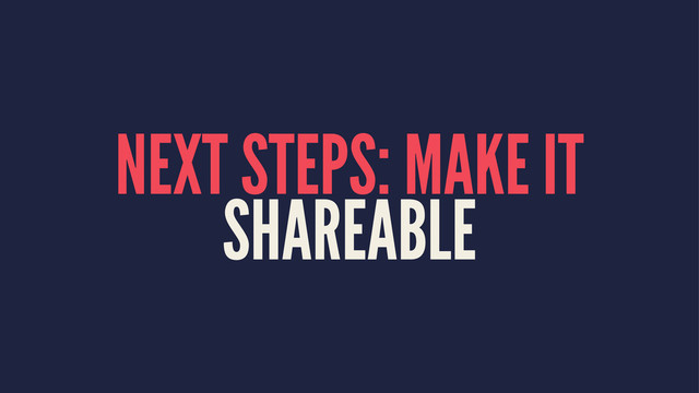 NEXT STEPS: MAKE IT
SHAREABLE
