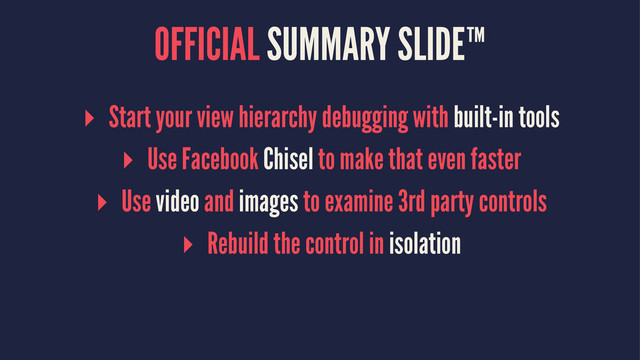 OFFICIAL SUMMARY SLIDE™
▸ Start your view hierarchy debugging with built-in tools
▸ Use Facebook Chisel to make that even faster
▸ Use video and images to examine 3rd party controls
▸ Rebuild the control in isolation
