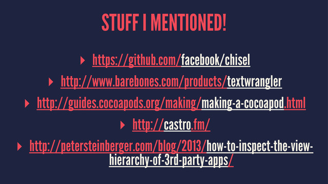 STUFF I MENTIONED!
▸ https://github.com/facebook/chisel
▸ http://www.barebones.com/products/textwrangler
▸ http://guides.cocoapods.org/making/making-a-cocoapod.html
▸ http://castro.fm/
▸ http://petersteinberger.com/blog/2013/how-to-inspect-the-view-
hierarchy-of-3rd-party-apps/

