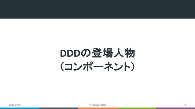 DDDの登場人物
（コンポーネント）
2017-09-09 実践ScalaでDDD 9

