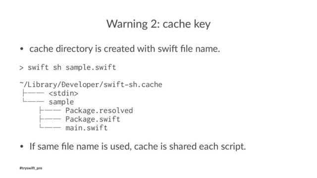 Warning 2: cache key
• cache directory is created with swi/ ﬁle name.
> swift sh sample.swift
~/Library/Developer/swift-sh.cache
├── 
└── sample
├── Package.resolved
├── Package.swift
└── main.swift
• If same ﬁle name is used, cache is shared each script.
#tryswi(_pre
