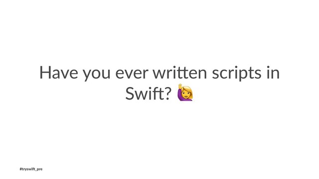 Have you ever wri,en scripts in
Swi3?
#tryswi(_pre
