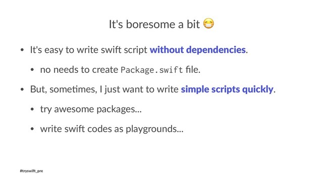 It's boresome a bit
• It's easy to write swi. script without dependencies.
• no needs to create Package.swift ﬁle.
• But, some:mes, I just want to write simple scripts quickly.
• try awesome packages...
• write swi. codes as playgrounds...
#tryswi(_pre
