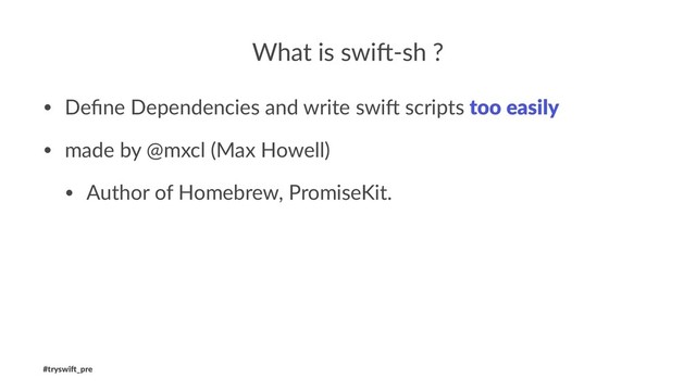 What is swi)-sh ?
• Deﬁne Dependencies and write swi0 scripts too easily
• made by @mxcl (Max Howell)
• Author of Homebrew, PromiseKit.
#tryswi(_pre

