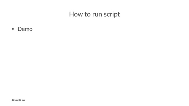 How to run script
• Demo
#tryswi(_pre
