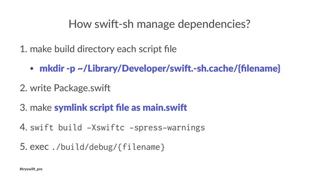 How swi'-sh manage dependencies?
1. make build directory each script ﬁle
• mkdir -p ~/Library/Developer/swi6.-sh.cache/{ﬁlename}
2. write Package.swi;
3. make symlink script ﬁle as main.swi6
4. swift build -Xswiftc -spress-warnings
5. exec ./build/debug/{filename}
#tryswi(_pre
