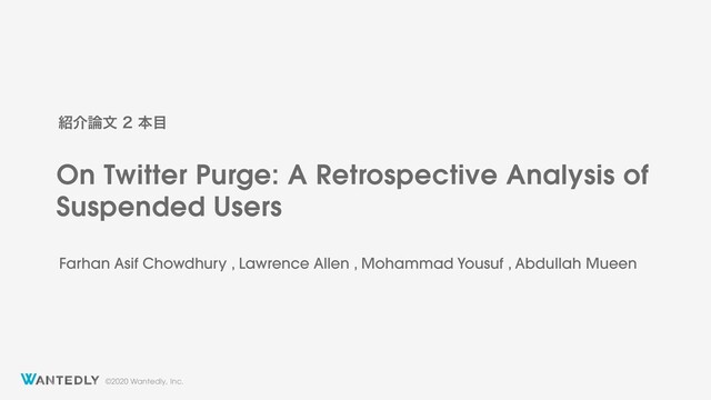 ©2020 Wantedly, Inc.
On Twitter Purge: A Retrospective Analysis of
Suspended Users
঺հ࿦จຊ໨
Farhan Asif Chowdhury , Lawrence Allen , Mohammad Yousuf , Abdullah Mueen
